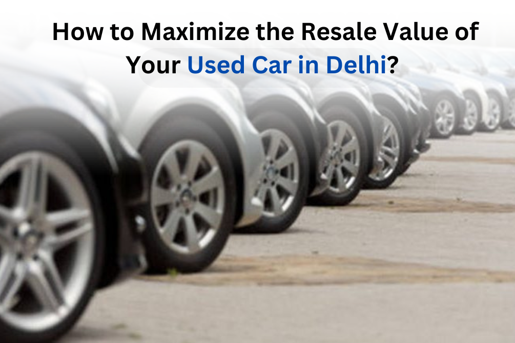 How to Maximize the Resale Value of Your Used Car in Delhi?